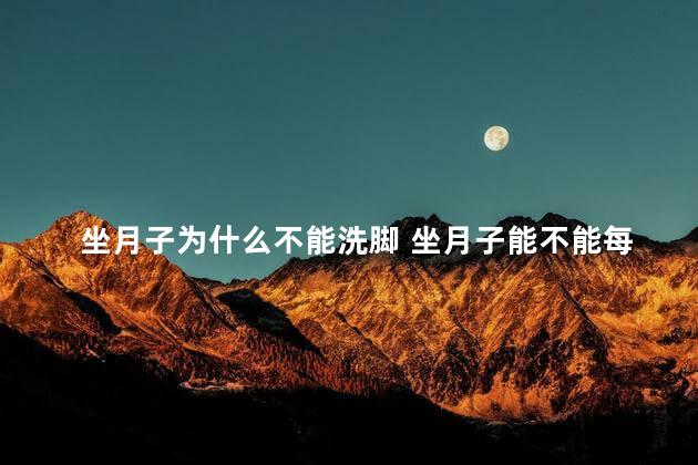 坐月子为什么不能洗脚 坐月子能不能每天泡脚
